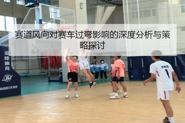 赛道风向对赛车过弯影响的深度分析与策略探讨